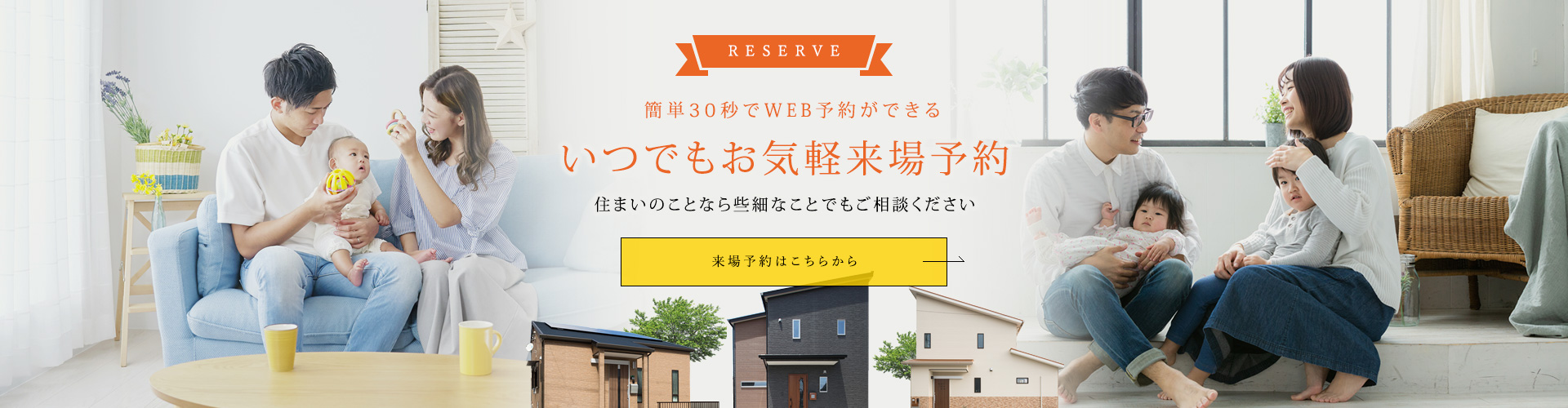 RESERVE 簡単30秒でWEB予約ができる いつでもお気軽来場予約 住まいのことなら些細なことでもご相談ください 来場予約はこちらから