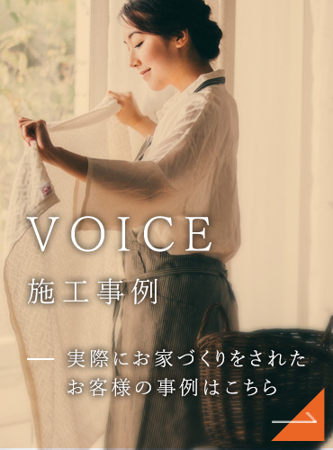 VOICE 施工事例・お客様の声 実際にお家づくりをされたお客様の事例はこちら。