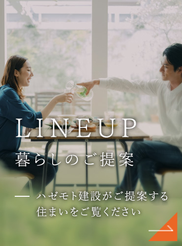 LINEUP 暮らしのご提案 ハゼモト建設がご提案する住まいをご覧ください