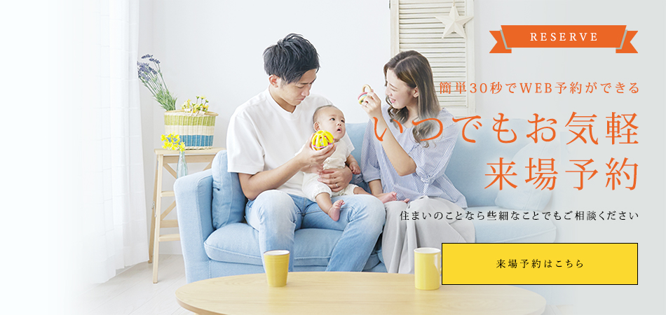 RESERVE 簡単30秒でWEB予約ができる いつでもお気軽来場予約 住まいのことなら些細なことでもご相談ください 来場予約はこちらから