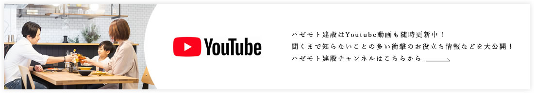 YouTube ハゼモト建設はYoutube動画も随時更新中!聞くまで知らないことの多い衝撃のお役立ち情報などを大公開!ハゼモト建設チャンネルはこちらから