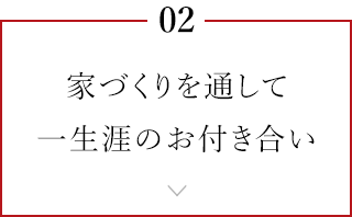 02 家づくりを通して一生涯のお付き合い