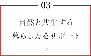 03 自然と共生する暮らし方をサポート