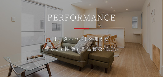PERFORMANCE トータルコストを抑えた暮らしも性能も高品質な住まい