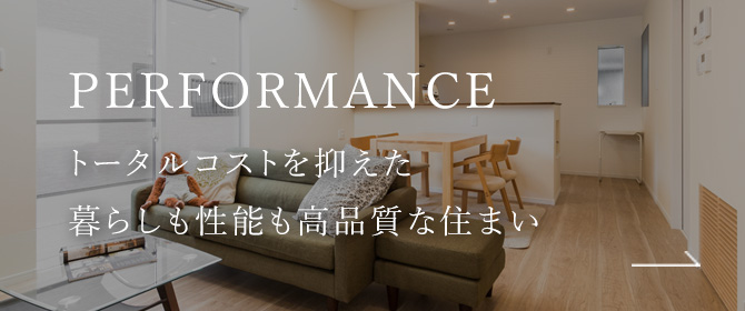 PERFORMANCE トータルコストを抑えた暮らしも性能も高品質な住まい