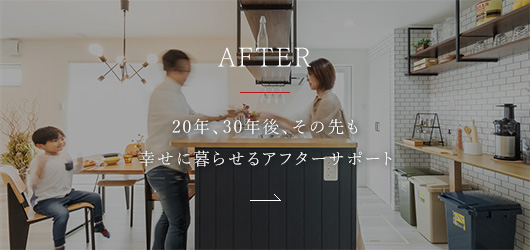 AFTER 20年、30年後、その先も幸せに暮らせるアフターサポート