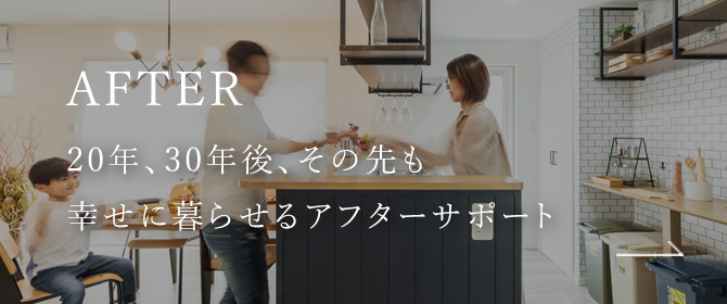 AFTER 20年、30年後、その先も幸せに暮らせるアフターサポート