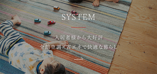 SYSTEM 入居者様から大好評 全館空調×省エネで快適な暮らし