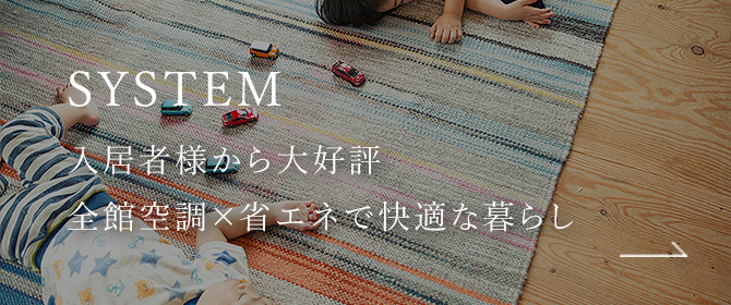 SYSTEM 入居者様から大好評 全館空調×省エネで快適な暮らし