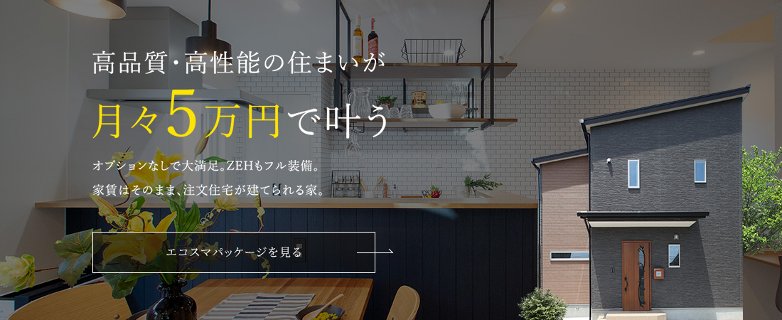 高品質・高性能の住まいが月々5万円で叶う エコスマパッケージを見る
