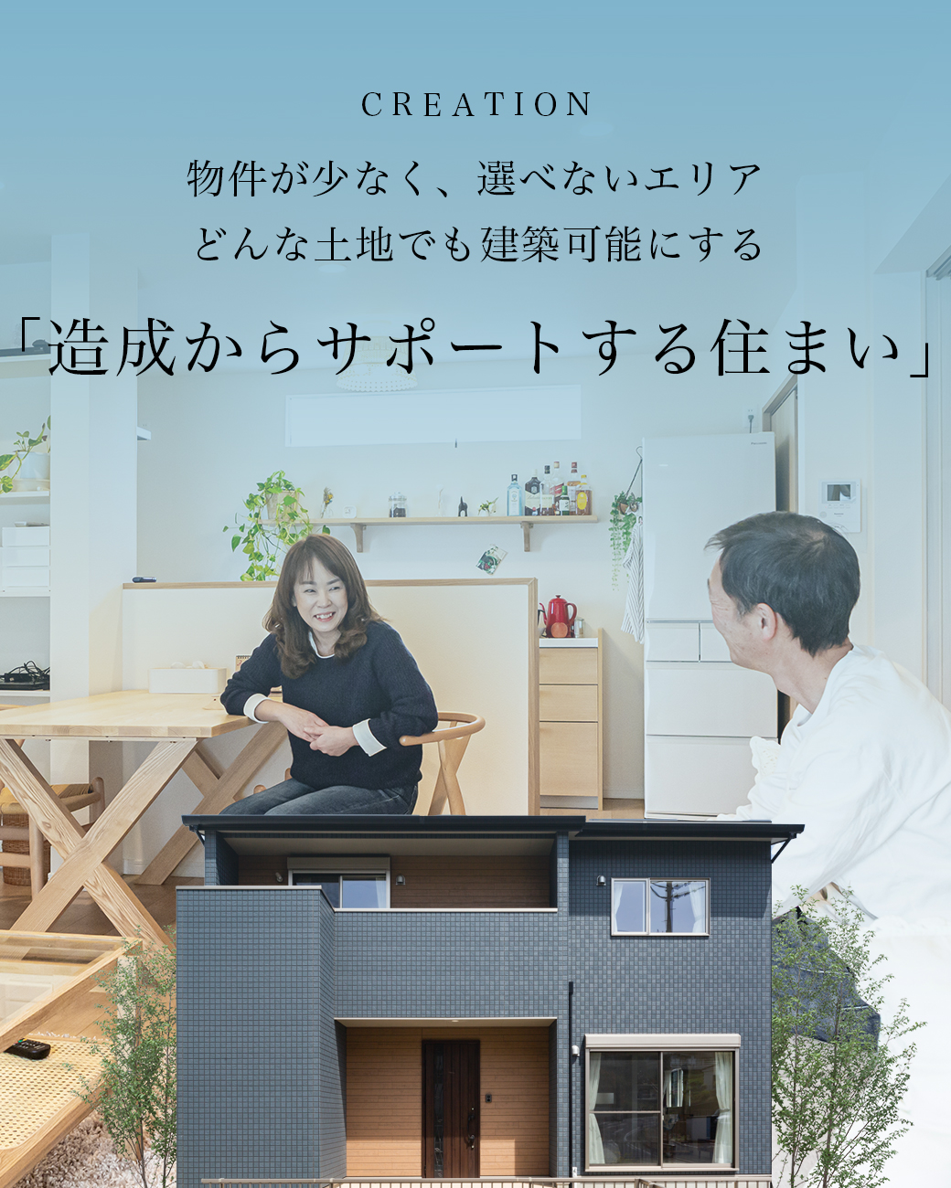 CREATION 物件が少なく、選べないエリア どんな土地でも建築可能にする「造成からサポートする住まい」