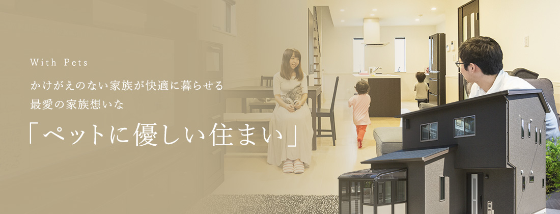 With Pets かけがえのない家族が快適に暮らせる最愛の家族想いな「ペットに優しい住まい」