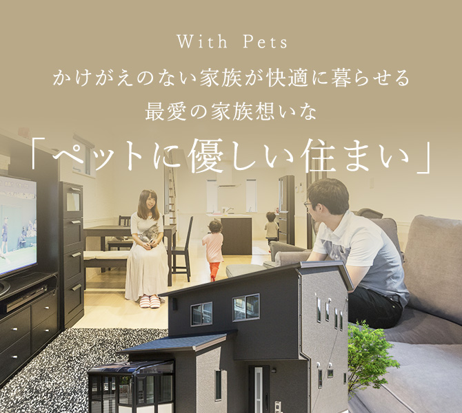With Pets かけがえのない家族が快適に暮らせる最愛の家族想いな「ペットに優しい住まい」