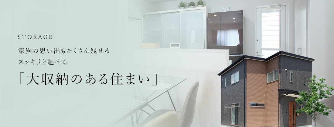 STORAGE 家族の思い出もたくさん残せるスッキリと魅せる「大収納のある住まい」