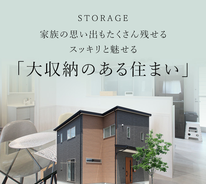 STORAGE 家族の思い出もたくさん残せるスッキリと魅せる「大収納のある住まい」