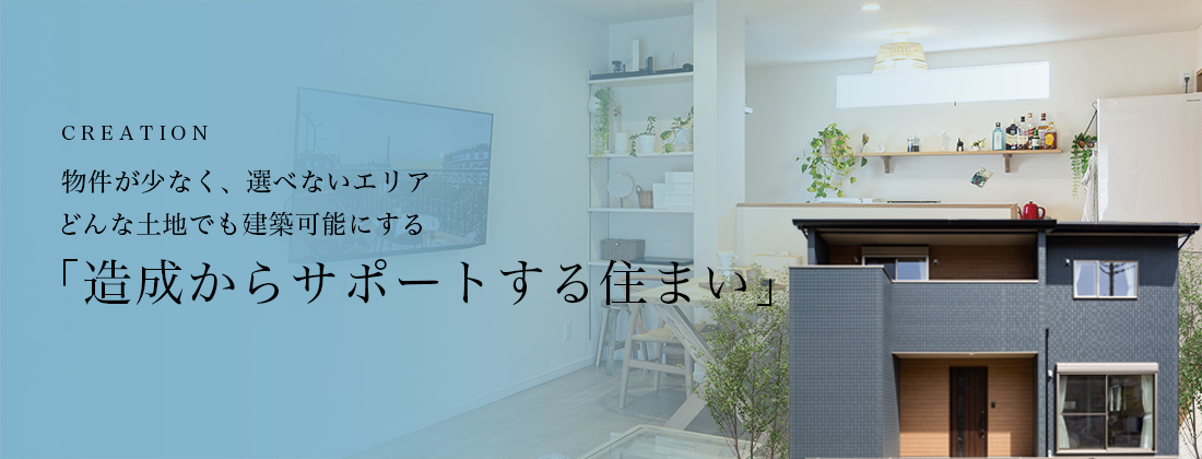 CREATION 物件が少なく、選べないエリア どんな土地でも建築可能にする「造成からサポートする住まい」