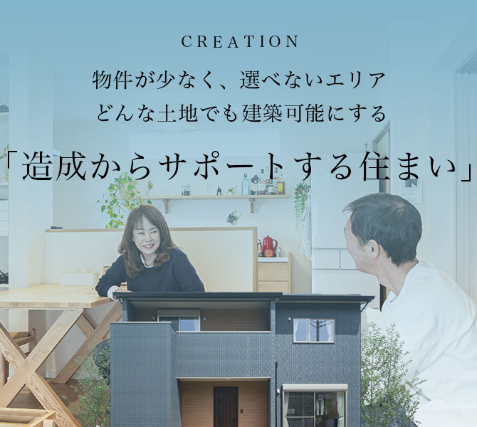 CREATION 物件が少なく、選べないエリア どんな土地でも建築可能にする「造成からサポートする住まい」