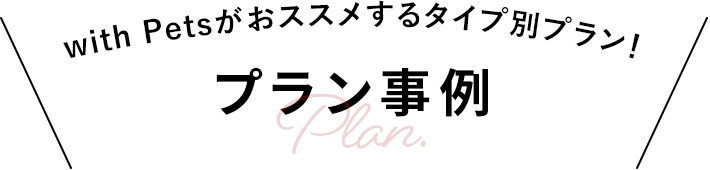 with Petsがおススメするタイプ別プラン! プラン事例