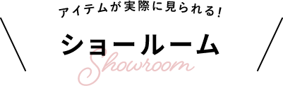 アイテムが実際に見られる！ショールーム