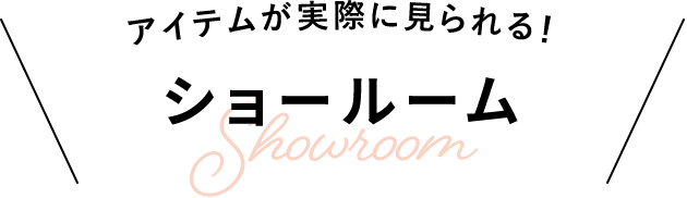 アイテムが実際に見られる！ショールーム